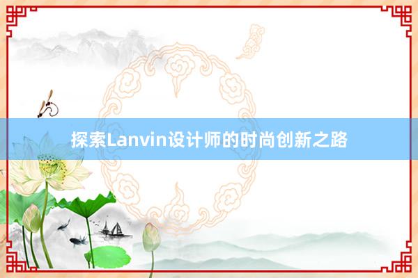 探索Lanvin设计师的时尚创新之路